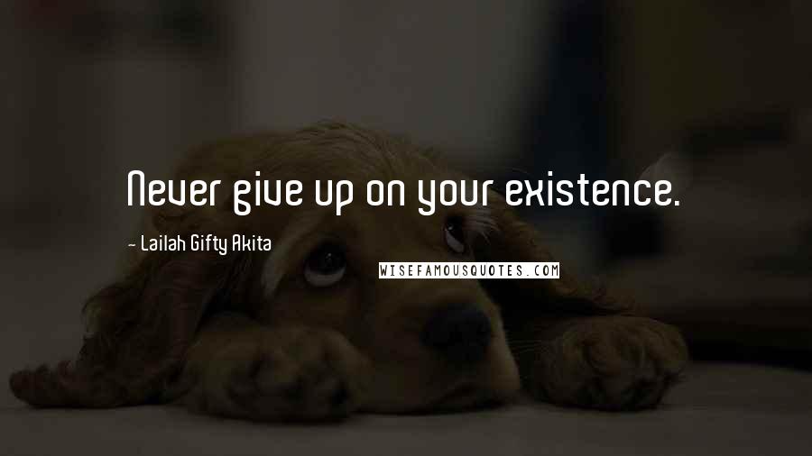 Lailah Gifty Akita Quotes: Never give up on your existence.