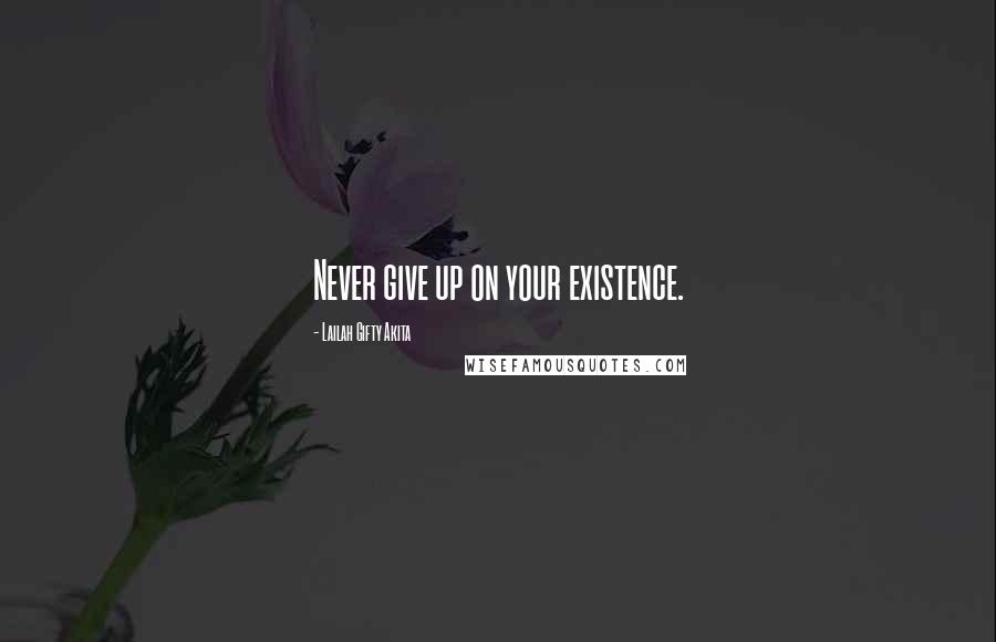 Lailah Gifty Akita Quotes: Never give up on your existence.