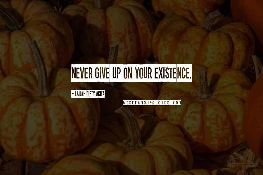 Lailah Gifty Akita Quotes: Never give up on your existence.