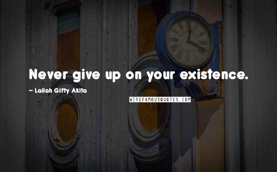 Lailah Gifty Akita Quotes: Never give up on your existence.