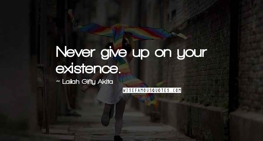 Lailah Gifty Akita Quotes: Never give up on your existence.