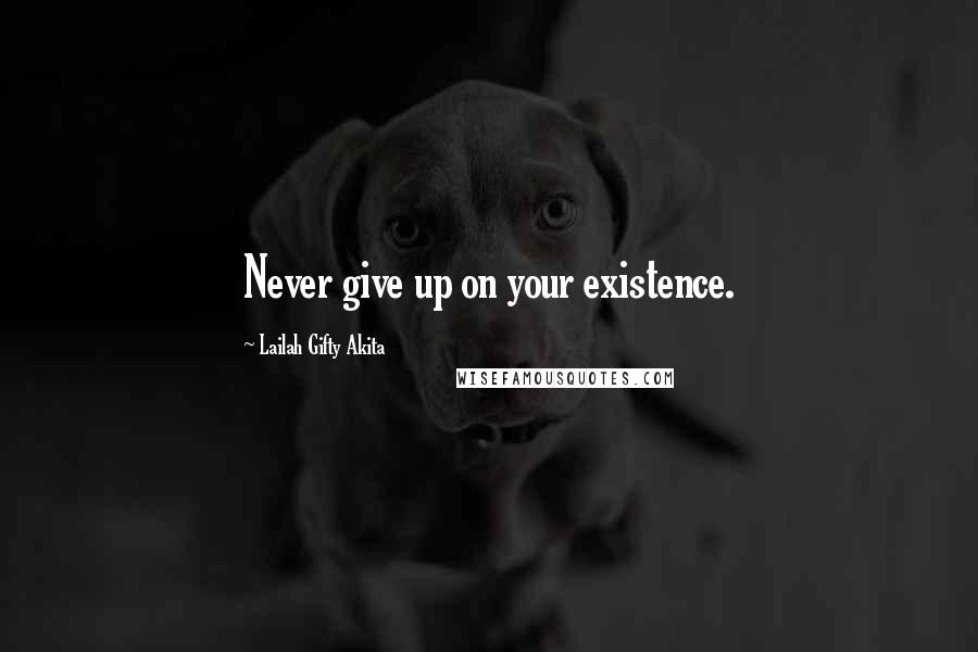 Lailah Gifty Akita Quotes: Never give up on your existence.