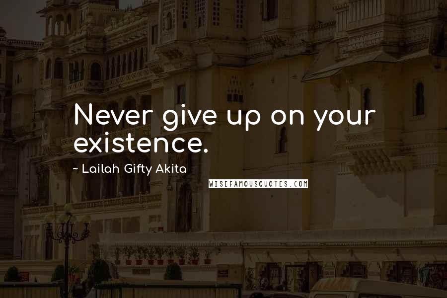 Lailah Gifty Akita Quotes: Never give up on your existence.