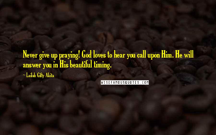 Lailah Gifty Akita Quotes: Never give up praying! God loves to hear you call upon Him. He will answer you in His beautiful timing.