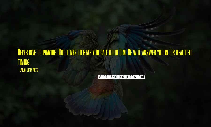Lailah Gifty Akita Quotes: Never give up praying! God loves to hear you call upon Him. He will answer you in His beautiful timing.