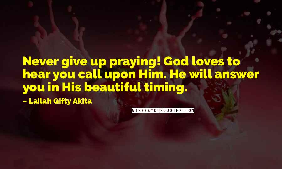 Lailah Gifty Akita Quotes: Never give up praying! God loves to hear you call upon Him. He will answer you in His beautiful timing.