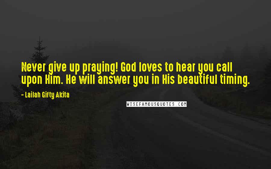 Lailah Gifty Akita Quotes: Never give up praying! God loves to hear you call upon Him. He will answer you in His beautiful timing.