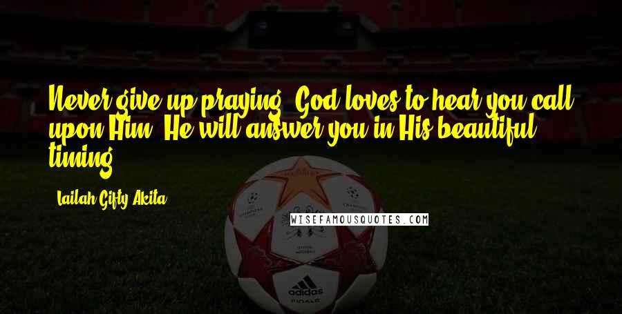 Lailah Gifty Akita Quotes: Never give up praying! God loves to hear you call upon Him. He will answer you in His beautiful timing.