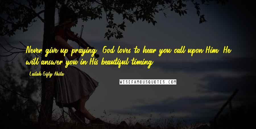 Lailah Gifty Akita Quotes: Never give up praying! God loves to hear you call upon Him. He will answer you in His beautiful timing.