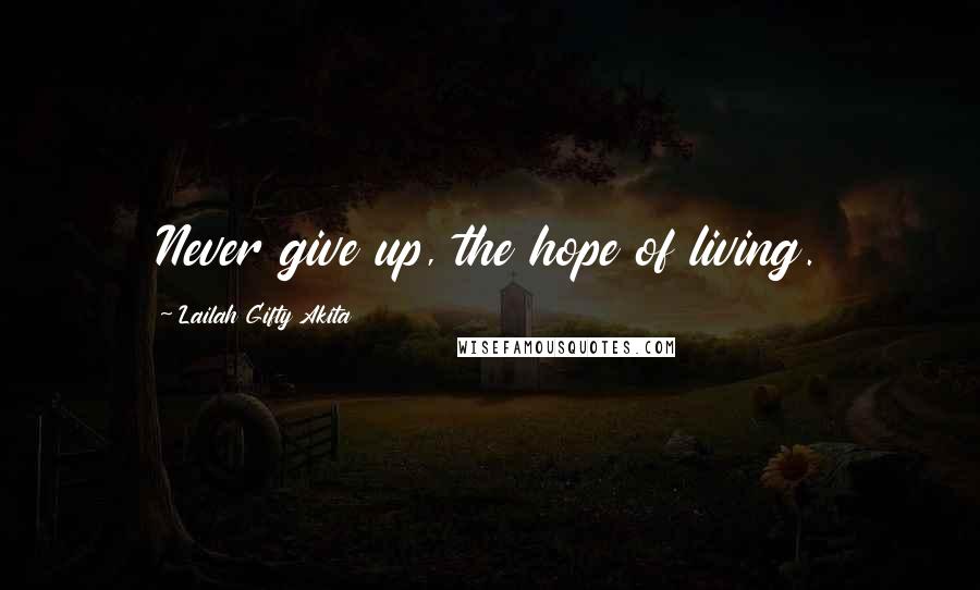 Lailah Gifty Akita Quotes: Never give up, the hope of living.