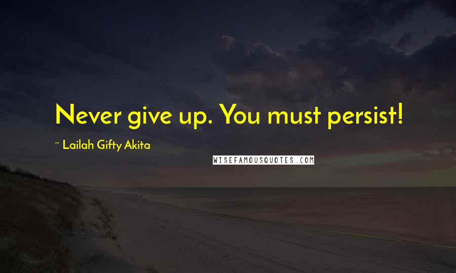 Lailah Gifty Akita Quotes: Never give up. You must persist!