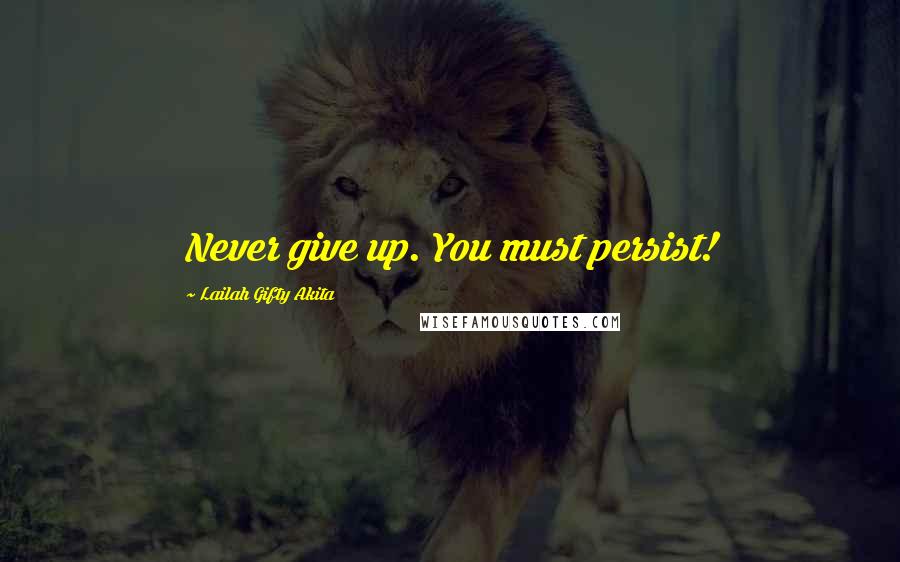 Lailah Gifty Akita Quotes: Never give up. You must persist!