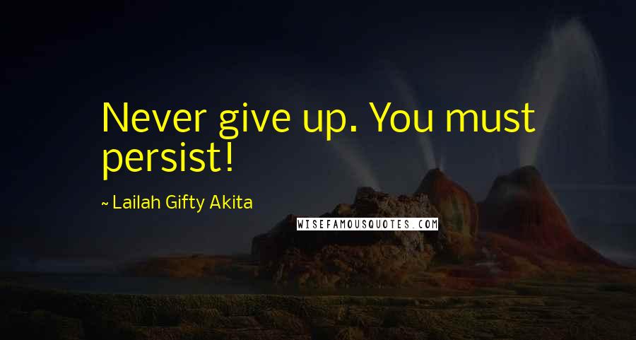 Lailah Gifty Akita Quotes: Never give up. You must persist!