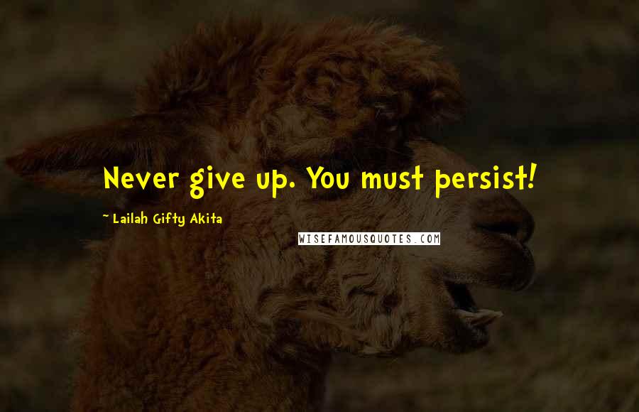 Lailah Gifty Akita Quotes: Never give up. You must persist!