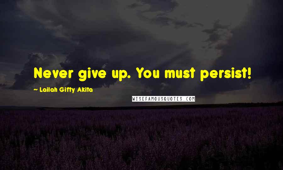 Lailah Gifty Akita Quotes: Never give up. You must persist!