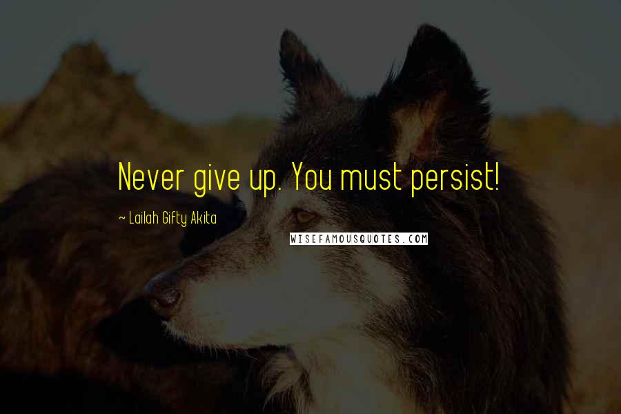 Lailah Gifty Akita Quotes: Never give up. You must persist!