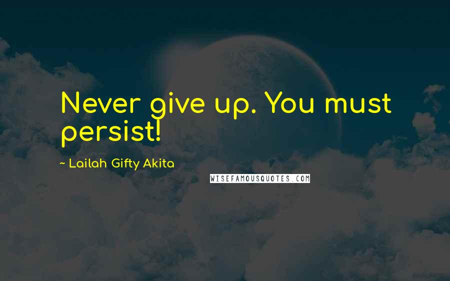 Lailah Gifty Akita Quotes: Never give up. You must persist!