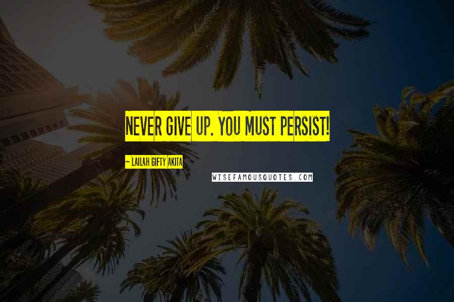 Lailah Gifty Akita Quotes: Never give up. You must persist!