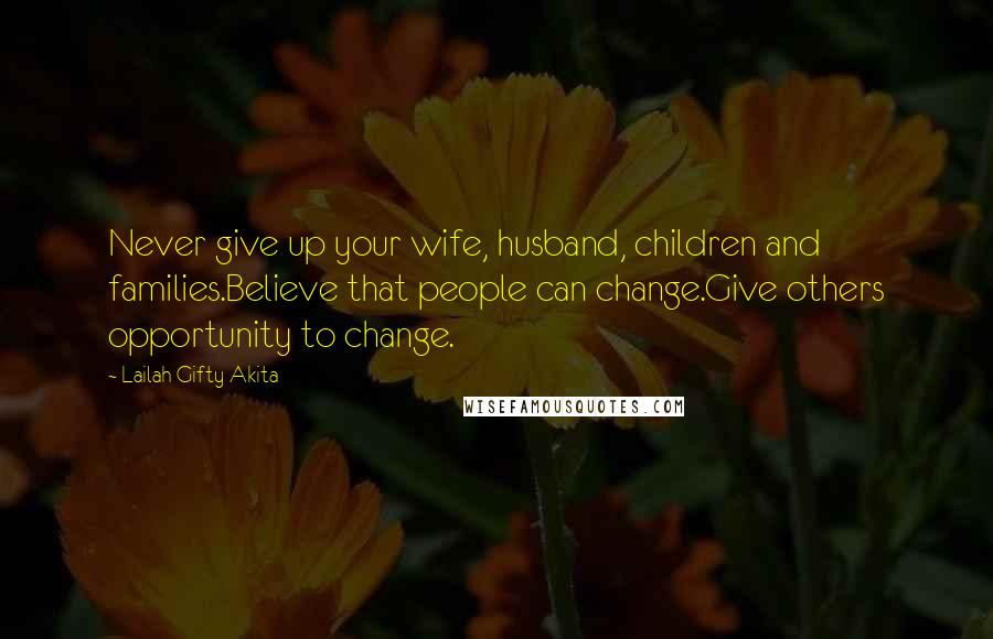 Lailah Gifty Akita Quotes: Never give up your wife, husband, children and families.Believe that people can change.Give others opportunity to change.