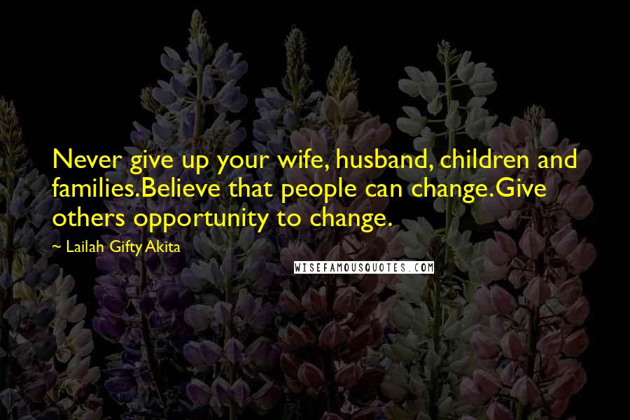 Lailah Gifty Akita Quotes: Never give up your wife, husband, children and families.Believe that people can change.Give others opportunity to change.