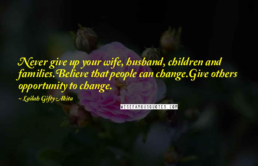 Lailah Gifty Akita Quotes: Never give up your wife, husband, children and families.Believe that people can change.Give others opportunity to change.