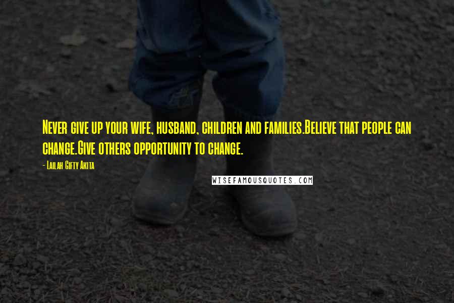 Lailah Gifty Akita Quotes: Never give up your wife, husband, children and families.Believe that people can change.Give others opportunity to change.