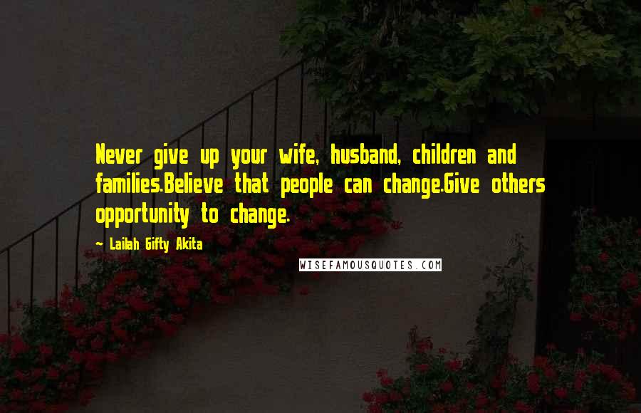 Lailah Gifty Akita Quotes: Never give up your wife, husband, children and families.Believe that people can change.Give others opportunity to change.