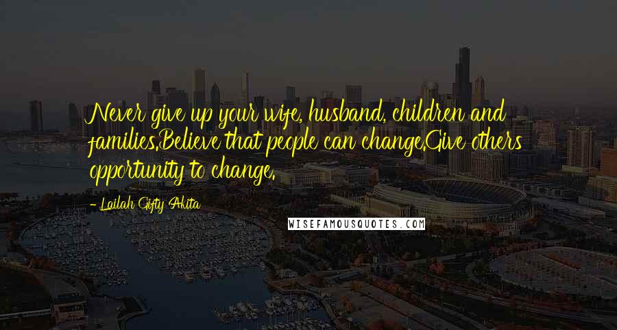 Lailah Gifty Akita Quotes: Never give up your wife, husband, children and families.Believe that people can change.Give others opportunity to change.