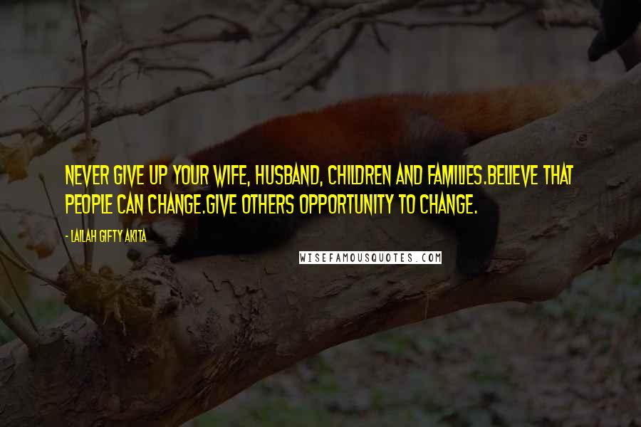 Lailah Gifty Akita Quotes: Never give up your wife, husband, children and families.Believe that people can change.Give others opportunity to change.