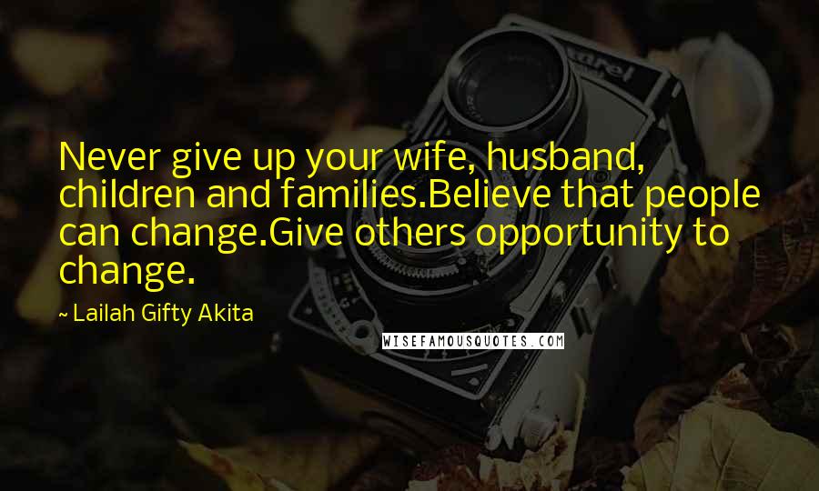 Lailah Gifty Akita Quotes: Never give up your wife, husband, children and families.Believe that people can change.Give others opportunity to change.