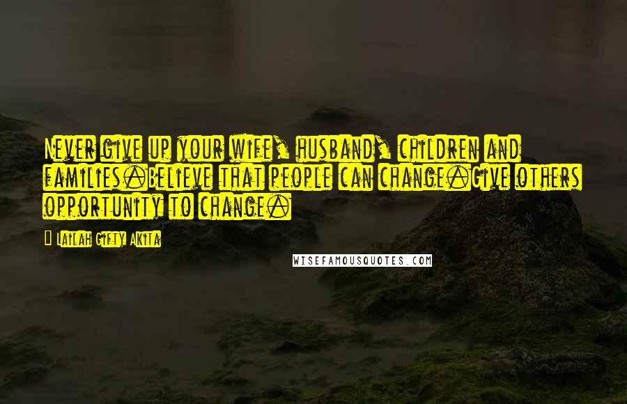 Lailah Gifty Akita Quotes: Never give up your wife, husband, children and families.Believe that people can change.Give others opportunity to change.