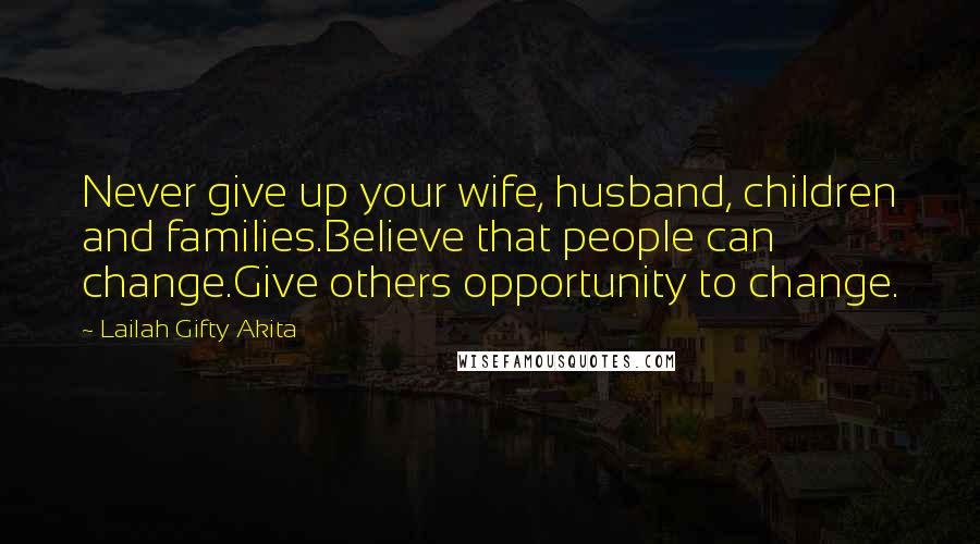 Lailah Gifty Akita Quotes: Never give up your wife, husband, children and families.Believe that people can change.Give others opportunity to change.