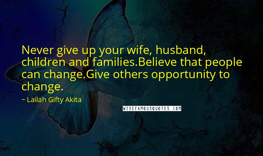 Lailah Gifty Akita Quotes: Never give up your wife, husband, children and families.Believe that people can change.Give others opportunity to change.