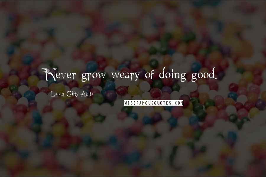 Lailah Gifty Akita Quotes: Never grow weary of doing good.