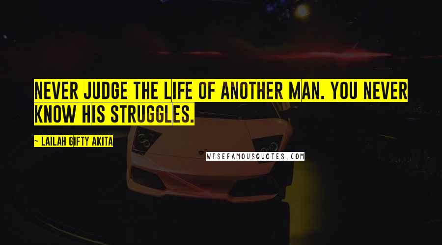 Lailah Gifty Akita Quotes: Never judge the life of another man. You never know his struggles.