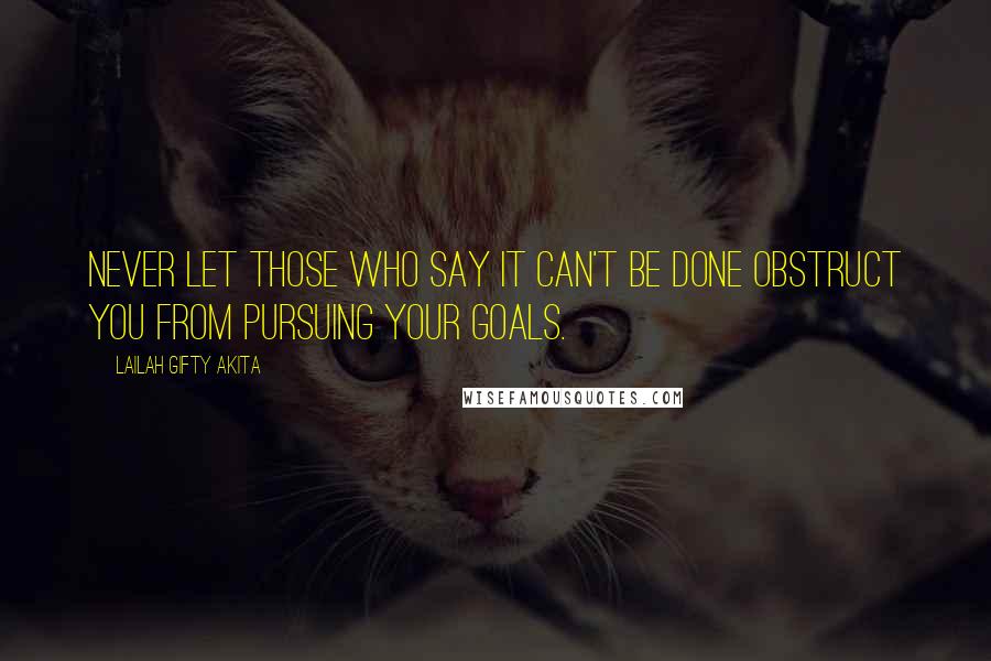 Lailah Gifty Akita Quotes: Never let those who say it can't be done obstruct you from pursuing your goals.