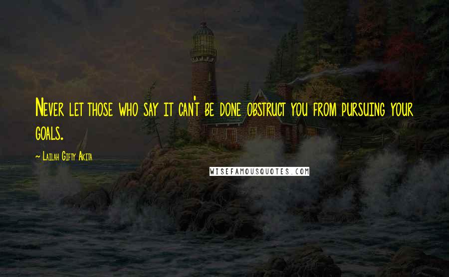 Lailah Gifty Akita Quotes: Never let those who say it can't be done obstruct you from pursuing your goals.