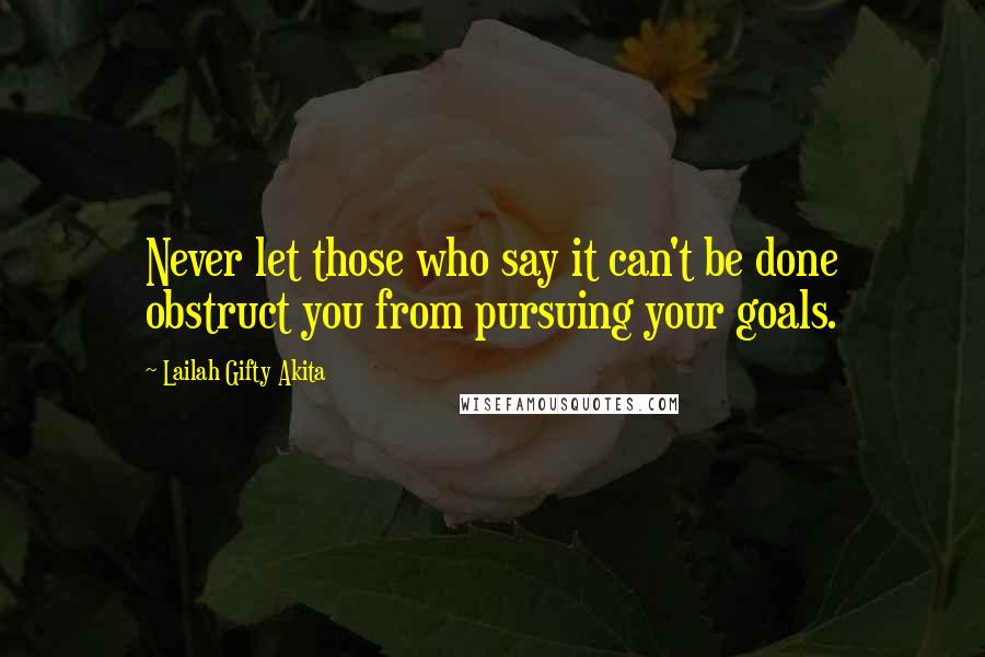 Lailah Gifty Akita Quotes: Never let those who say it can't be done obstruct you from pursuing your goals.