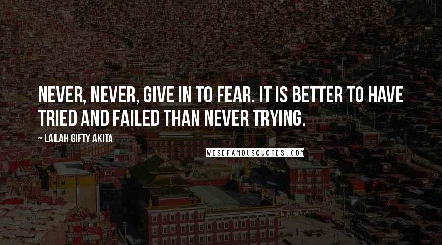 Lailah Gifty Akita Quotes: Never, never, give in to fear. It is better to have tried and failed than never trying.