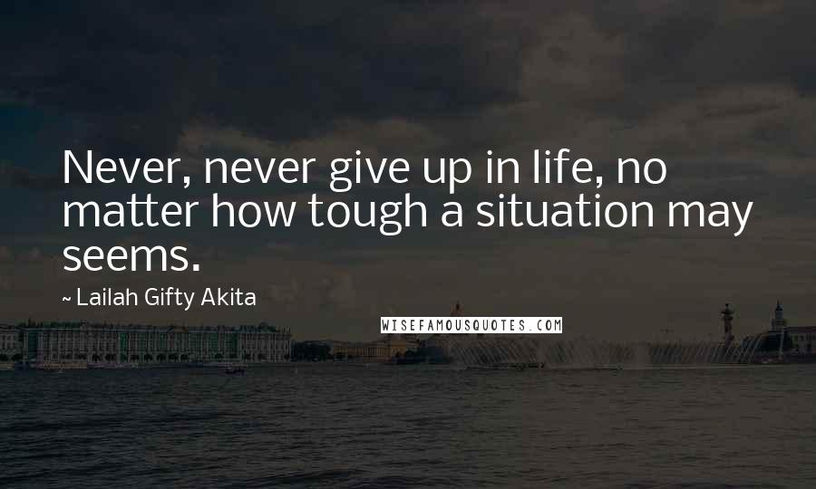 Lailah Gifty Akita Quotes: Never, never give up in life, no matter how tough a situation may seems.