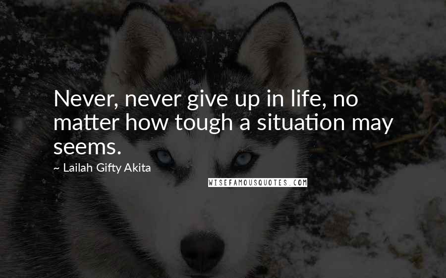 Lailah Gifty Akita Quotes: Never, never give up in life, no matter how tough a situation may seems.