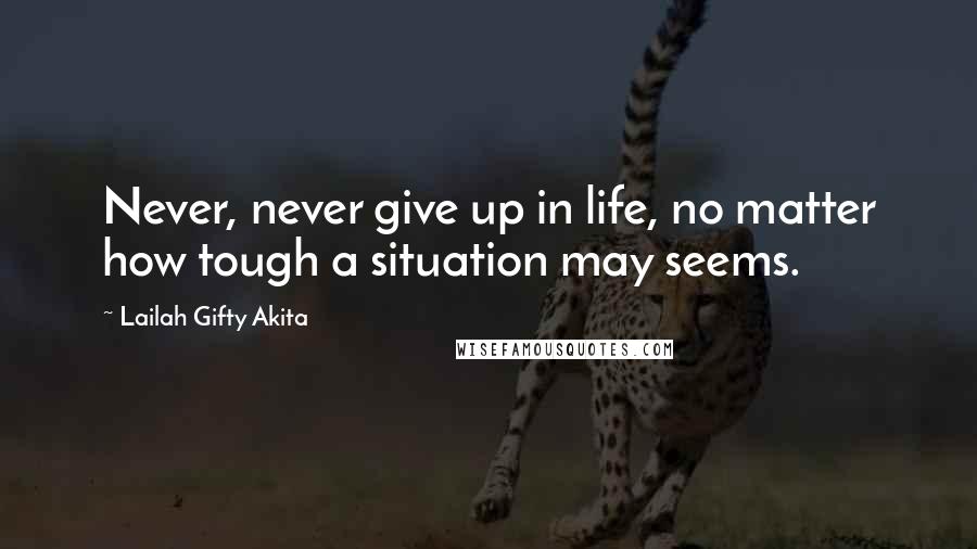 Lailah Gifty Akita Quotes: Never, never give up in life, no matter how tough a situation may seems.