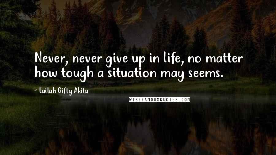 Lailah Gifty Akita Quotes: Never, never give up in life, no matter how tough a situation may seems.