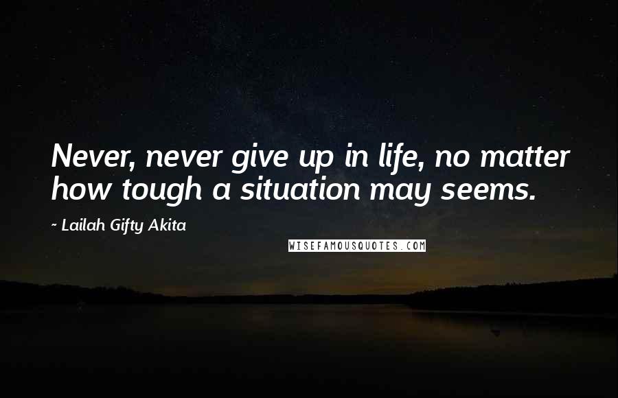 Lailah Gifty Akita Quotes: Never, never give up in life, no matter how tough a situation may seems.