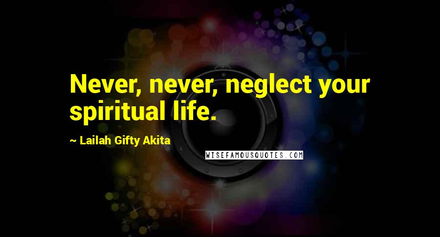 Lailah Gifty Akita Quotes: Never, never, neglect your spiritual life.