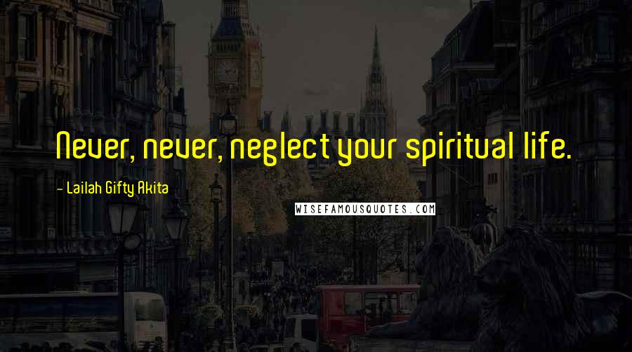 Lailah Gifty Akita Quotes: Never, never, neglect your spiritual life.