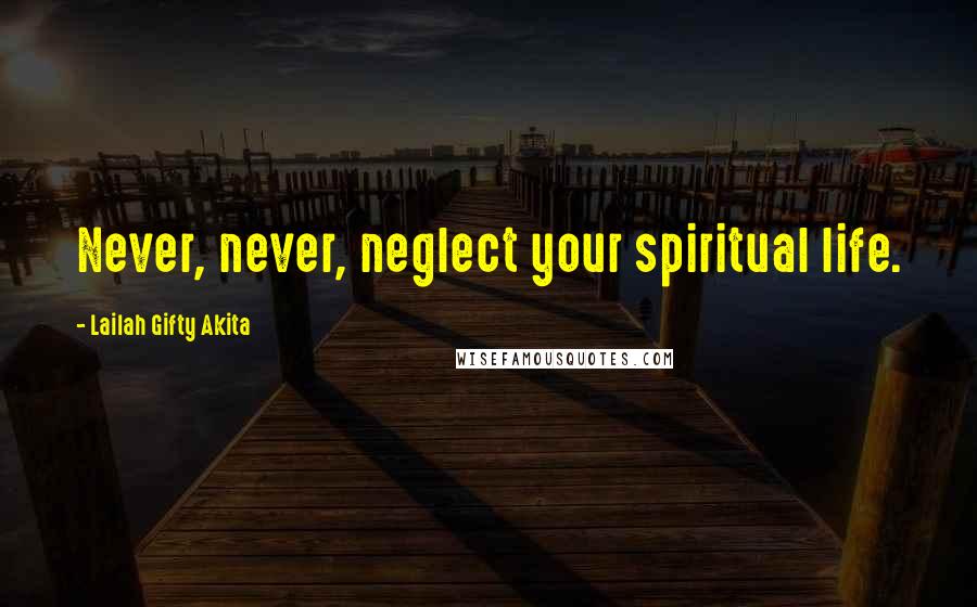 Lailah Gifty Akita Quotes: Never, never, neglect your spiritual life.