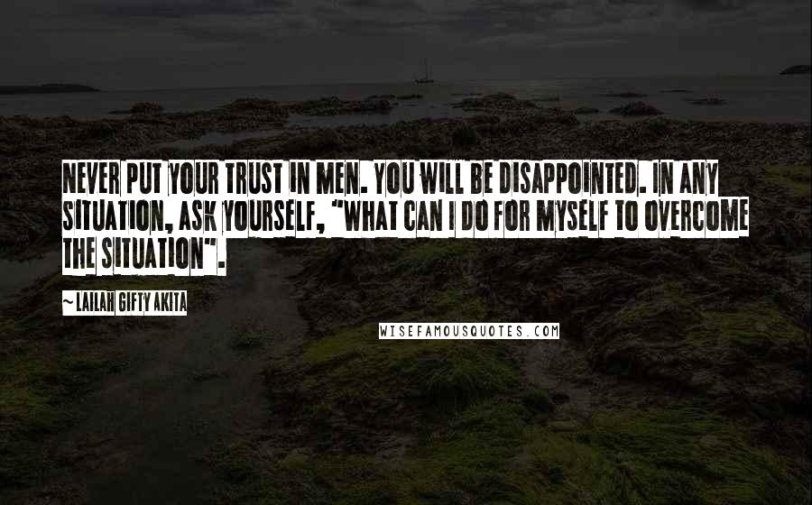 Lailah Gifty Akita Quotes: Never put your trust in men. You will be disappointed. In any situation, ask yourself, "What can I do for myself to overcome the situation".