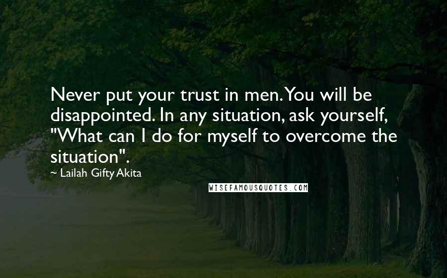 Lailah Gifty Akita Quotes: Never put your trust in men. You will be disappointed. In any situation, ask yourself, "What can I do for myself to overcome the situation".