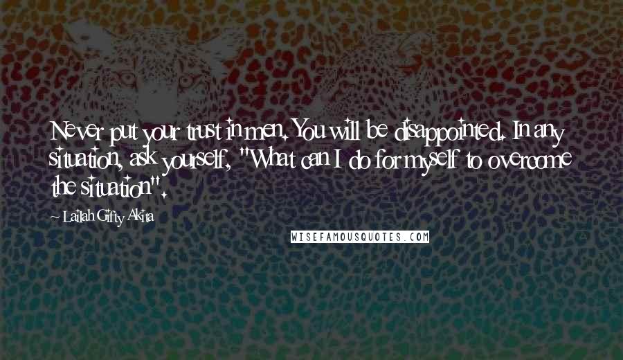 Lailah Gifty Akita Quotes: Never put your trust in men. You will be disappointed. In any situation, ask yourself, "What can I do for myself to overcome the situation".